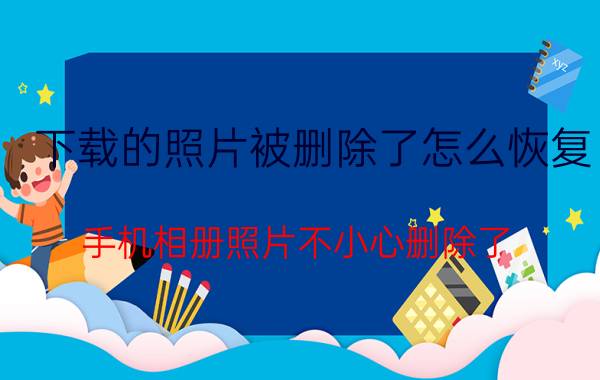 下载的照片被删除了怎么恢复 手机相册照片不小心删除了，怎么恢复？